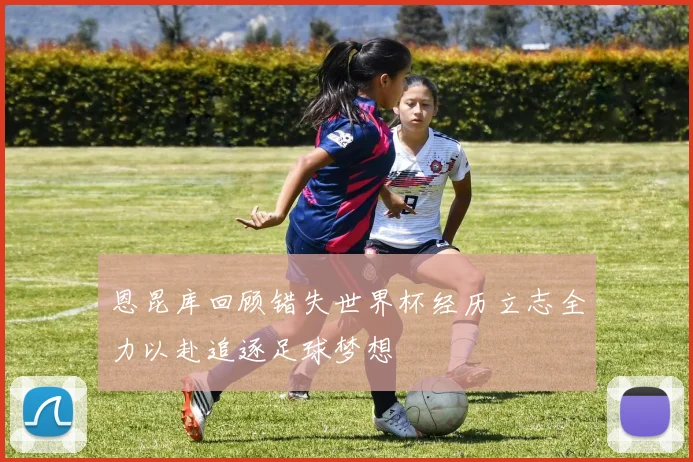 恩昆库回顾错失世界杯经历立志全力以赴追逐足球梦想