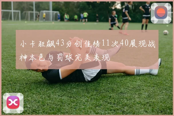 小卡狂飙43分创佳绩11次40展现战神本色与罚球完美表现