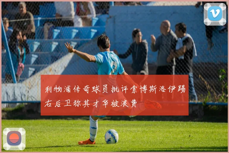 利物浦传奇球员批评索博斯洛伊踢右后卫称其才华被浪费