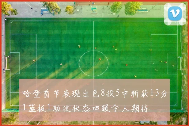 哈登首节表现出色8投5中斩获13分1篮板1助攻状态回暖令人期待