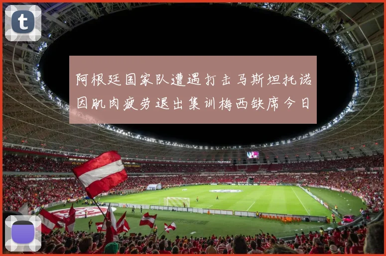 阿根廷国家队遭遇打击马斯坦托诺因肌肉疲劳退出集训梅西缺席今日比赛