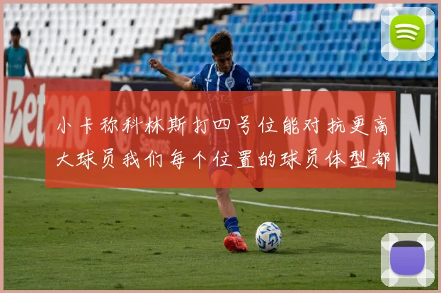 小卡称科林斯打四号位能对抗更高大球员我们每个位置的球员体型都很出色
