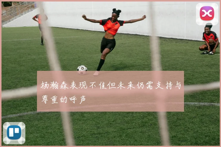 杨瀚森表现不佳但未来仍需支持与尊重的呼声