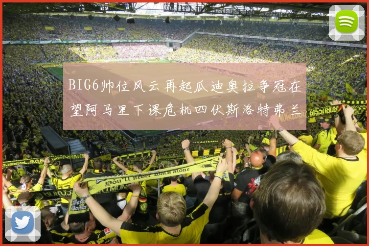 BIG6帅位风云再起瓜迪奥拉争冠在望阿马里下课危机四伏斯洛特弗兰克如坐针毡