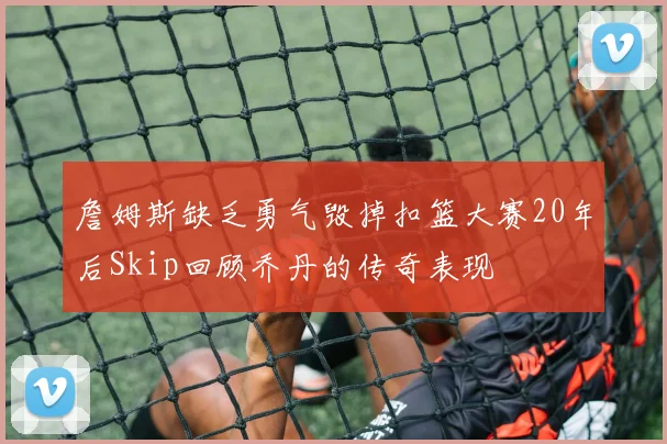 詹姆斯缺乏勇气毁掉扣篮大赛20年后Skip回顾乔丹的传奇表现