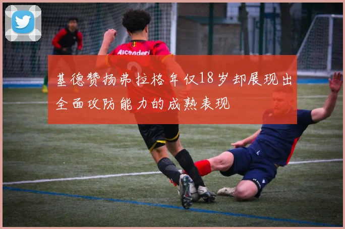 基德赞扬弗拉格年仅18岁却展现出全面攻防能力的成熟表现