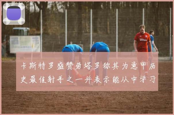 卡斯特罗盛赞劳塔罗称其为意甲历史最佳射手之一并表示能从中学习