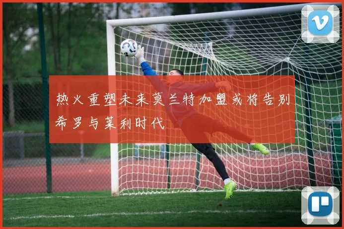 热火重塑未来莫兰特加盟或将告别希罗与莱利时代