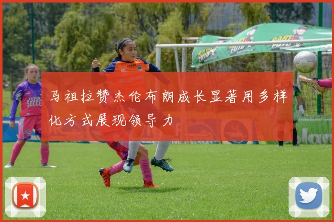 马祖拉赞杰伦布朗成长显著用多样化方式展现领导力