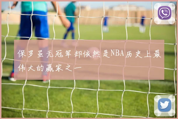 保罗虽无冠军却依然是NBA历史上最伟大的赢家之一