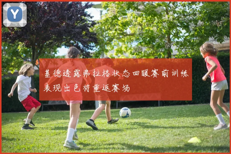 基德透露弗拉格状态回暖赛前训练表现出色将重返赛场
