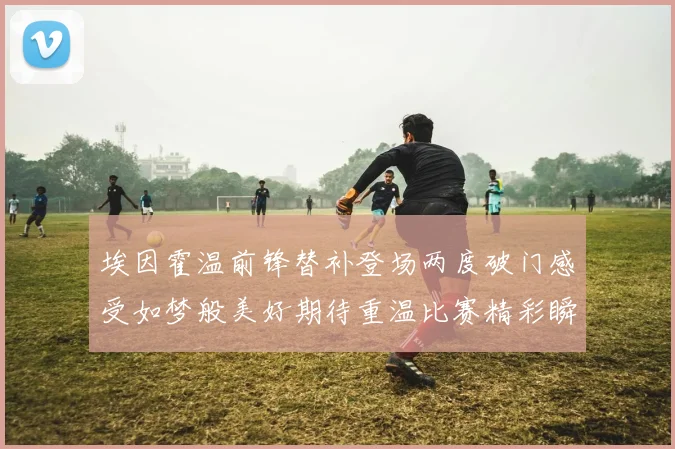 埃因霍温前锋替补登场两度破门感受如梦般美好期待重温比赛精彩瞬间