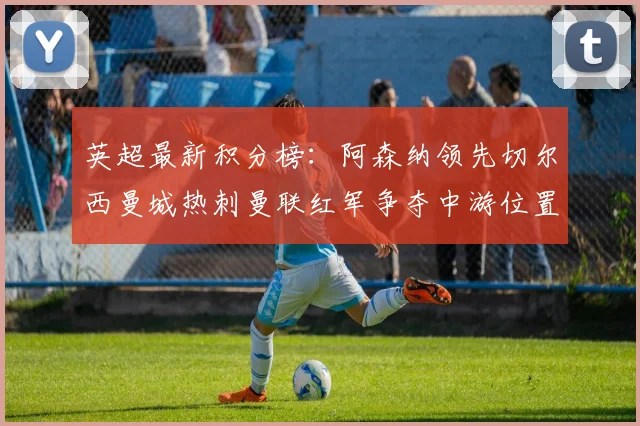 英超最新积分榜：阿森纳领先切尔西曼城热刺曼联红军争夺中游位置