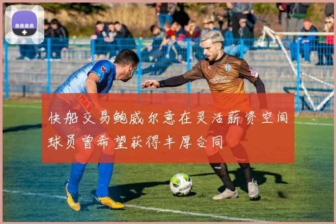 快船交易鲍威尔意在灵活薪资空间球员曾希望获得丰厚合同