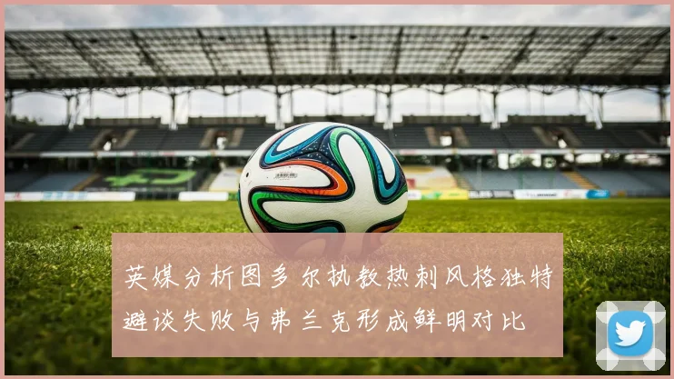 英媒分析图多尔执教热刺风格独特避谈失败与弗兰克形成鲜明对比