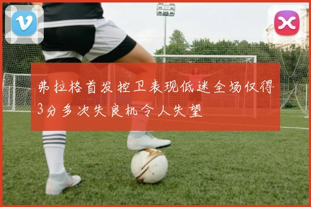 弗拉格首发控卫表现低迷全场仅得3分多次失良机令人失望