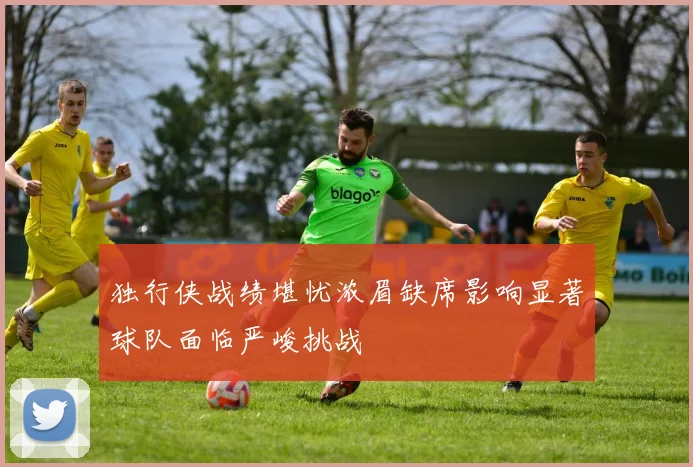 独行侠战绩堪忧浓眉缺席影响显著球队面临严峻挑战