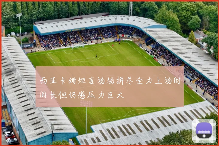 西亚卡姆坦言场场拼尽全力上场时间长但仍感压力巨大