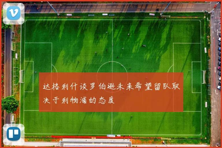 达格利什谈罗伯逊未来希望留队取决于利物浦的态度