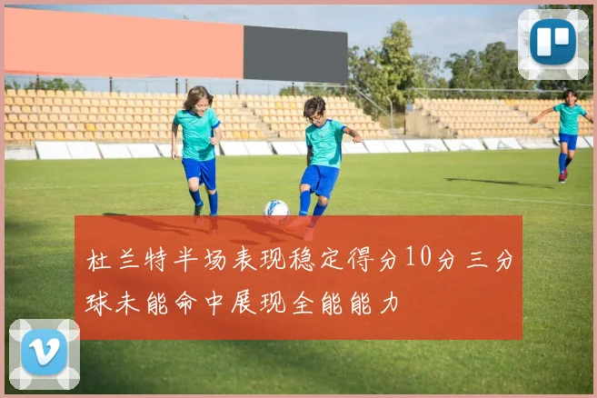 杜兰特半场表现稳定得分10分三分球未能命中展现全能能力