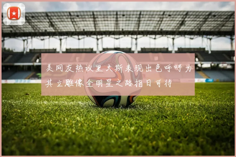 美网友热议里夫斯表现出色呼吁为其立雕像全明星之路指日可待