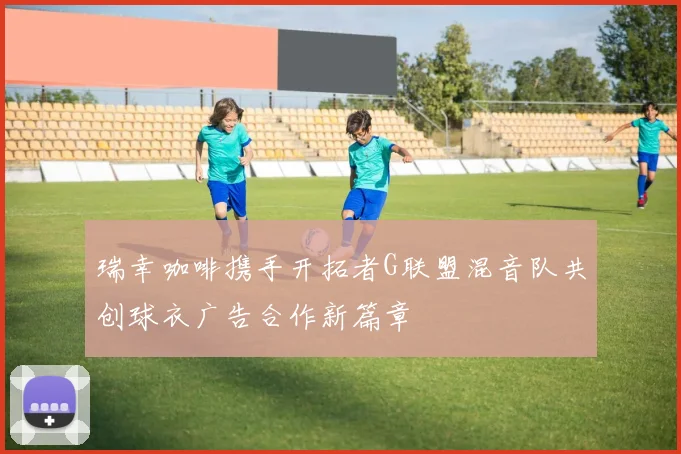 瑞幸咖啡携手开拓者G联盟混音队共创球衣广告合作新篇章