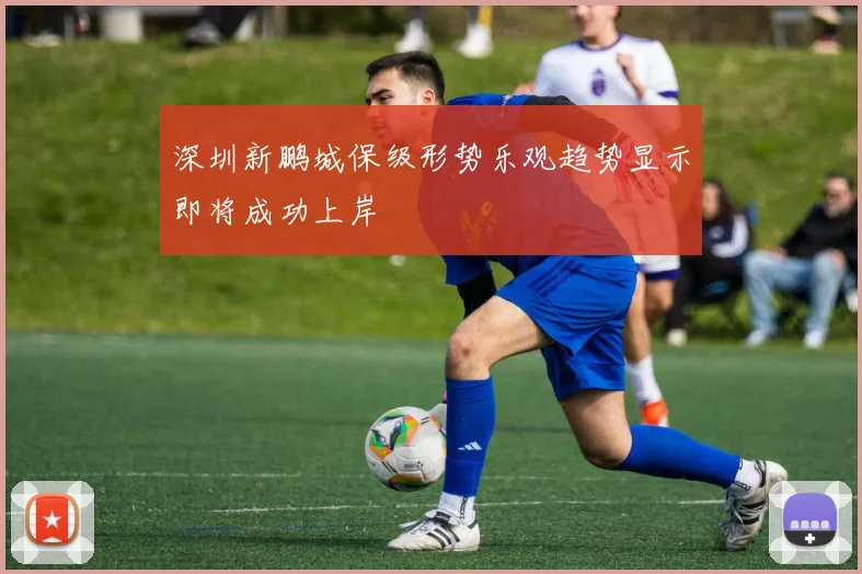 深圳新鹏城保级形势乐观趋势显示即将成功上岸