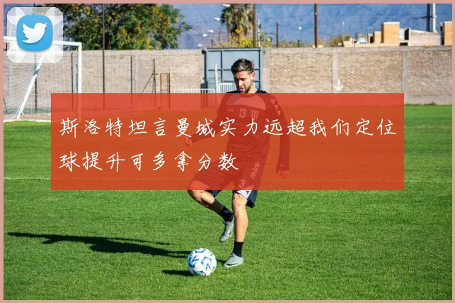 斯洛特坦言曼城实力远超我们定位球提升可多拿分数