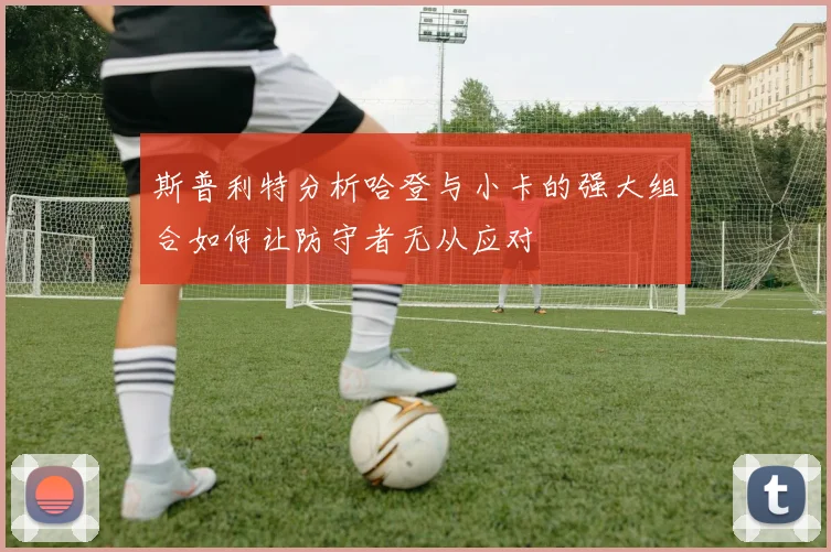 斯普利特分析哈登与小卡的强大组合如何让防守者无从应对