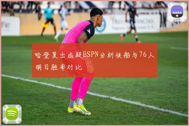哈登复出成疑ESPN分析快船与76人明日胜率对比