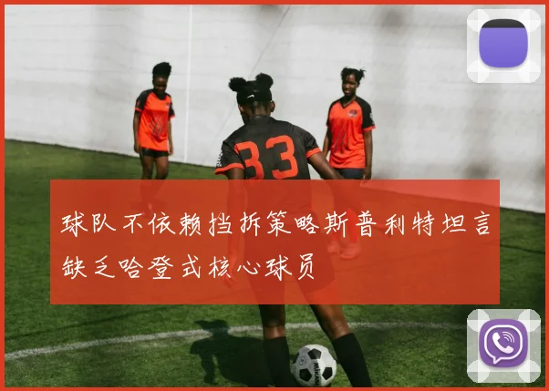 球队不依赖挡拆策略斯普利特坦言缺乏哈登式核心球员