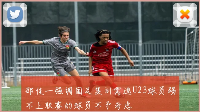 邵佳一强调国足集训需选U23球员踢不上联赛的球员不予考虑