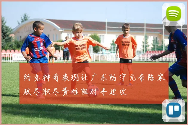 约克神奇表现让广东防守无奈陈家政尽职尽责难阻对手进攻