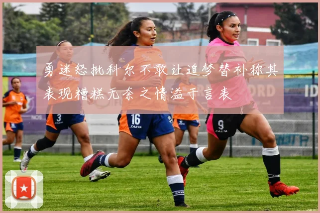 勇迷怒批科尔不敢让追梦替补称其表现糟糕无奈之情溢于言表