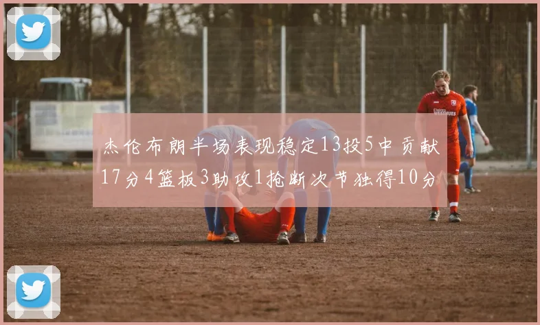 杰伦布朗半场表现稳定13投5中贡献17分4篮板3助攻1抢断次节独得10分
