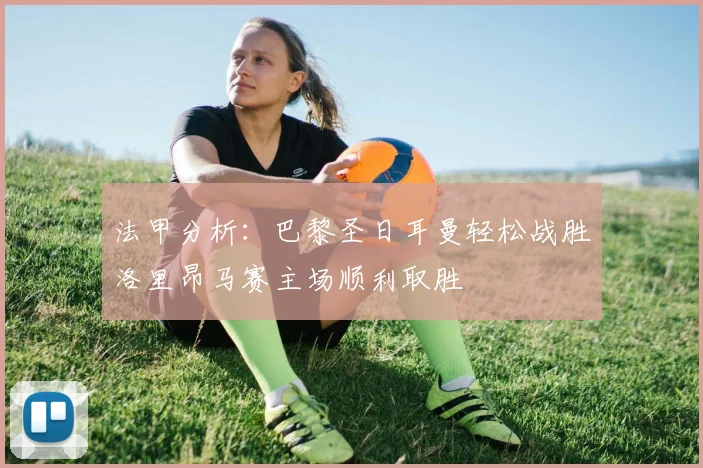 法甲分析：巴黎圣日耳曼轻松战胜洛里昂马赛主场顺利取胜
